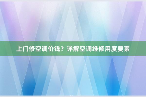 上门修空调价钱？详解空调维修用度要素